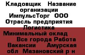 Кладовщик › Название организации ­ ИмпульсТорг, ООО › Отрасль предприятия ­ Логистика › Минимальный оклад ­ 45 000 - Все города Работа » Вакансии   . Амурская обл.,Мазановский р-н